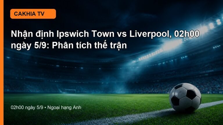 Nhận định Ipswich Town vs Liverpool 02h00 ngày 5/9